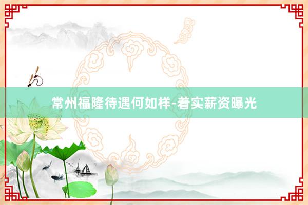 常州福隆待遇何如样-着实薪资曝光