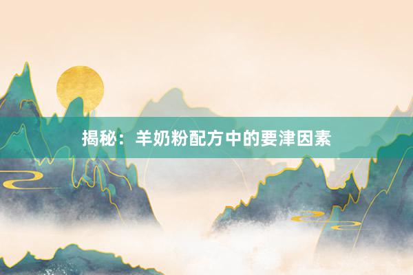 揭秘：羊奶粉配方中的要津因素