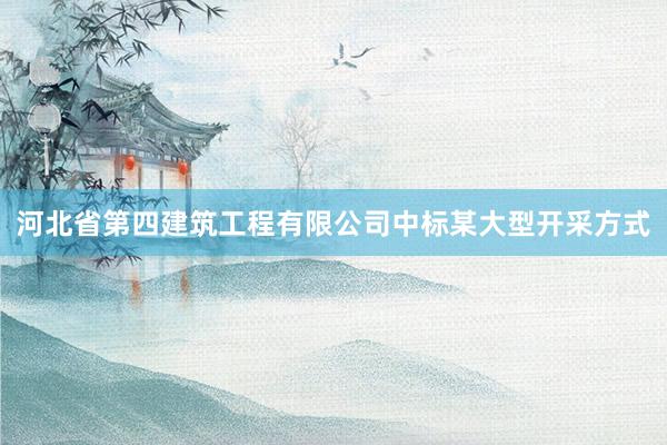 河北省第四建筑工程有限公司中标某大型开采方式